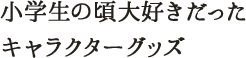 小学生の頃大好きだったキャラクターグッズ