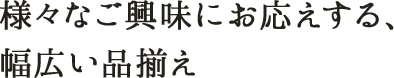 様々なご興味にお応えする